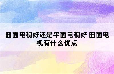 曲面电视好还是平面电视好 曲面电视有什么优点